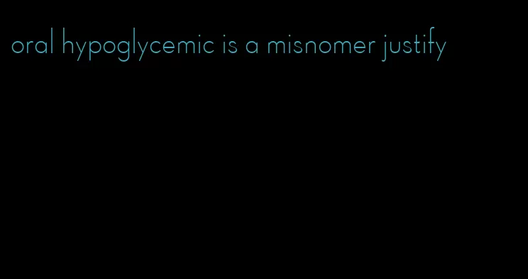 oral hypoglycemic is a misnomer justify