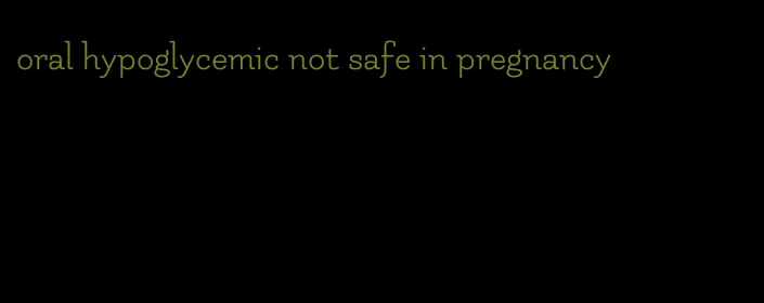 oral hypoglycemic not safe in pregnancy