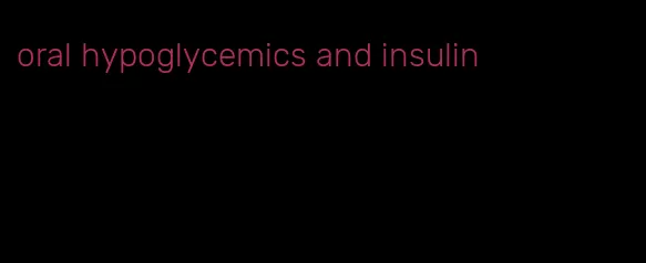 oral hypoglycemics and insulin