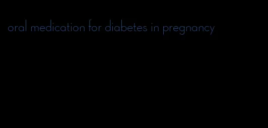 oral medication for diabetes in pregnancy