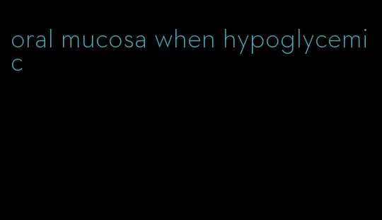 oral mucosa when hypoglycemic
