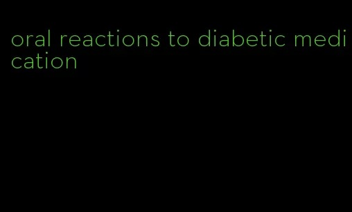 oral reactions to diabetic medication