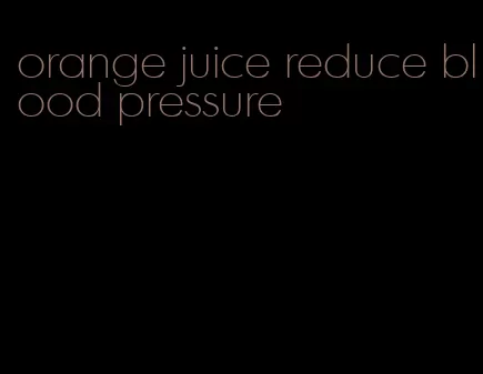 orange juice reduce blood pressure