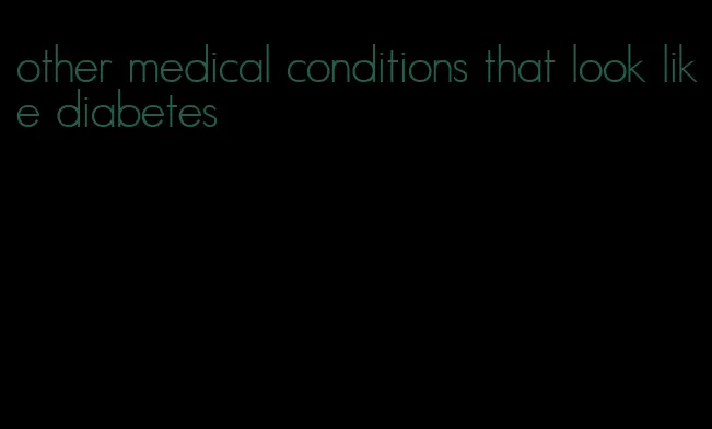 other medical conditions that look like diabetes