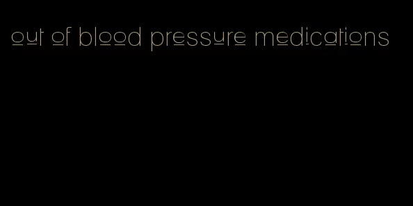 out of blood pressure medications