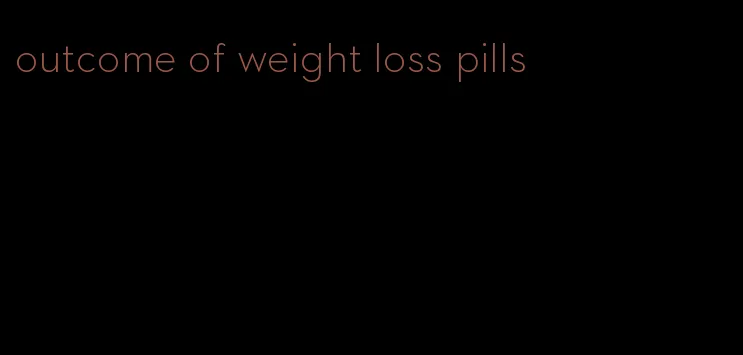 outcome of weight loss pills