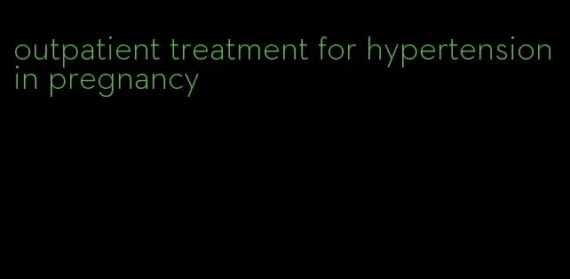outpatient treatment for hypertension in pregnancy