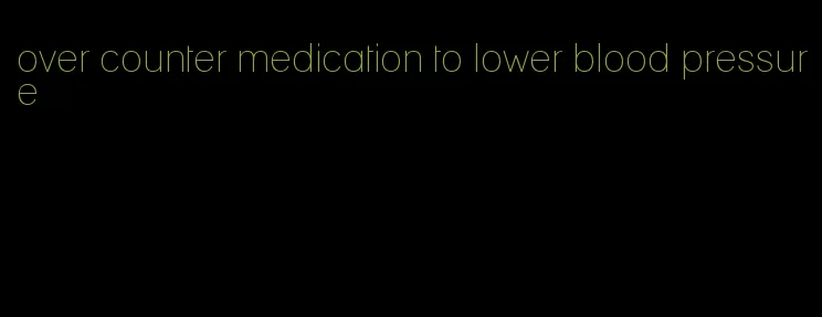 over counter medication to lower blood pressure