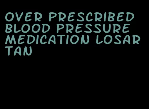 over prescribed blood pressure medication losartan