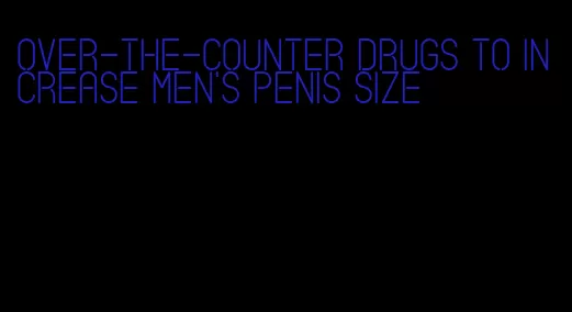 over-the-counter drugs to increase men's penis size