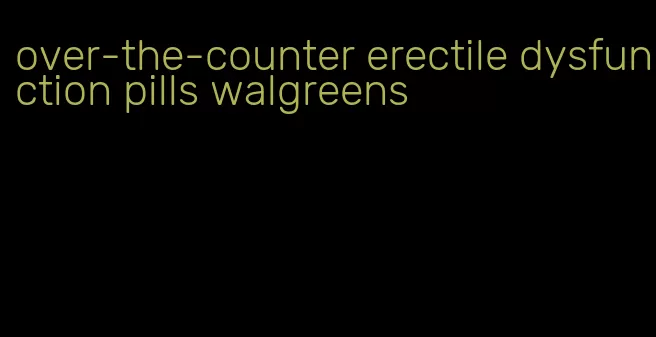 over-the-counter erectile dysfunction pills walgreens