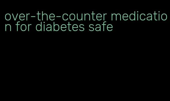 over-the-counter medication for diabetes safe