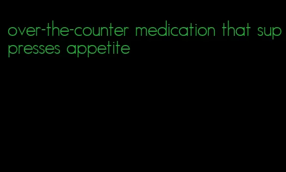 over-the-counter medication that suppresses appetite