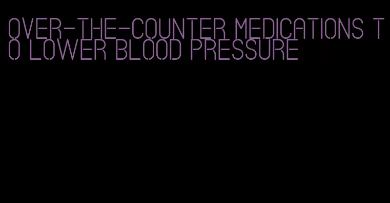 over-the-counter medications to lower blood pressure