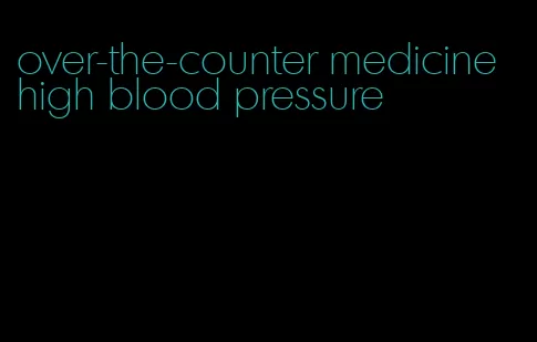 over-the-counter medicine high blood pressure
