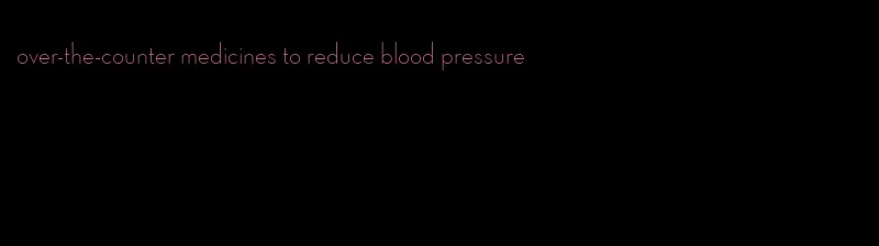 over-the-counter medicines to reduce blood pressure