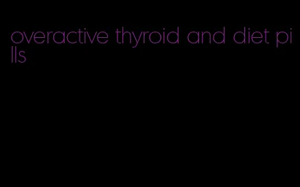 overactive thyroid and diet pills