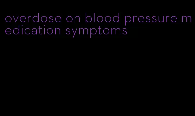 overdose on blood pressure medication symptoms