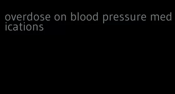 overdose on blood pressure medications