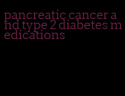 pancreatic cancer and type 2 diabetes medications