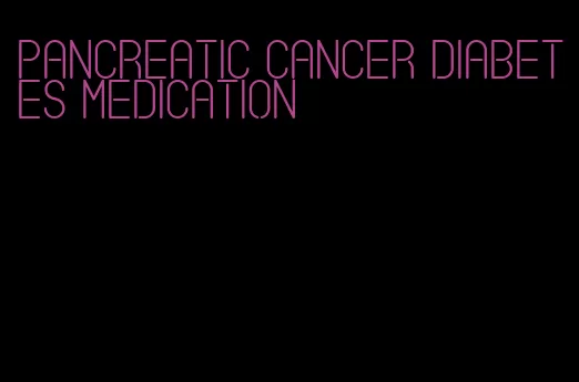 pancreatic cancer diabetes medication