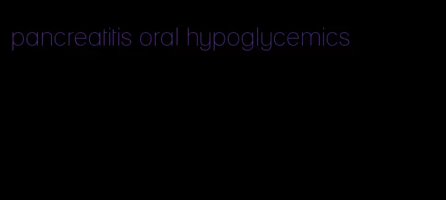 pancreatitis oral hypoglycemics