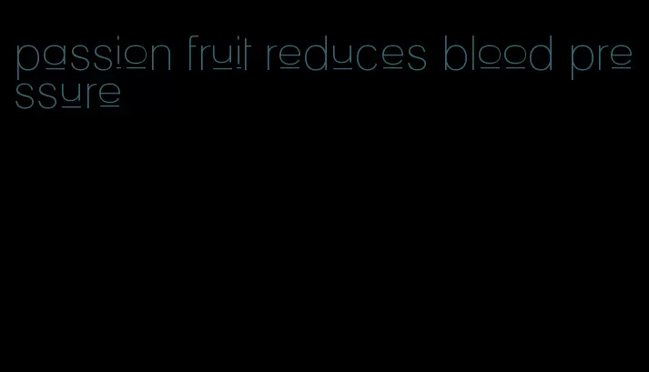 passion fruit reduces blood pressure