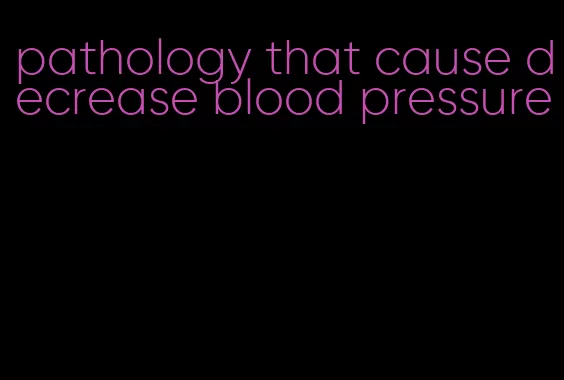 pathology that cause decrease blood pressure