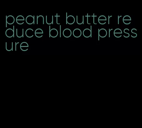 peanut butter reduce blood pressure