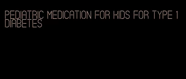 pediatric medication for kids for type 1 diabetes