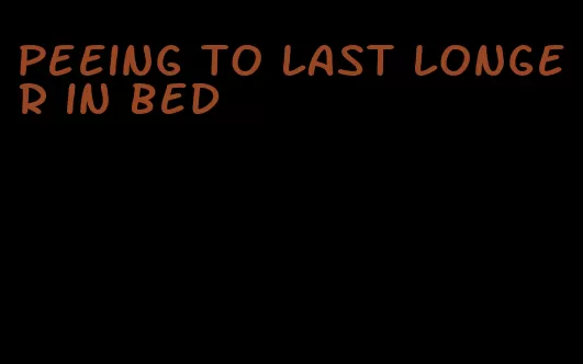 peeing to last longer in bed