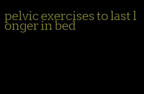 pelvic exercises to last longer in bed