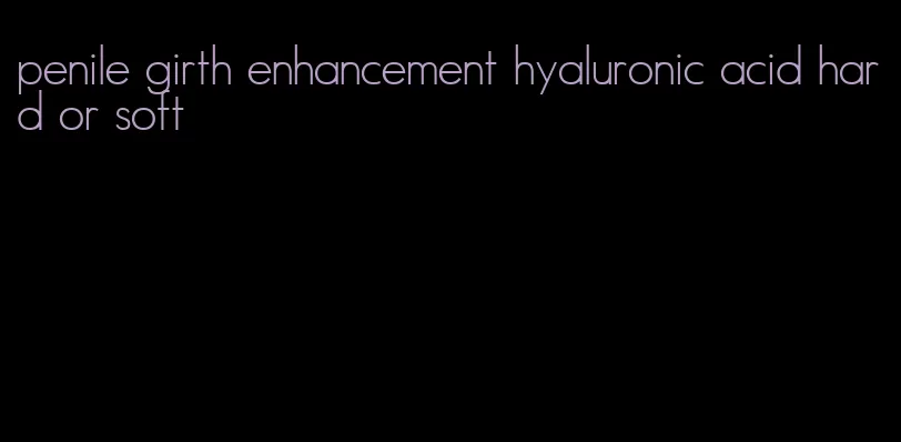 penile girth enhancement hyaluronic acid hard or soft