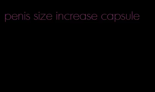 penis size increase capsule