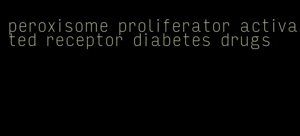 peroxisome proliferator activated receptor diabetes drugs