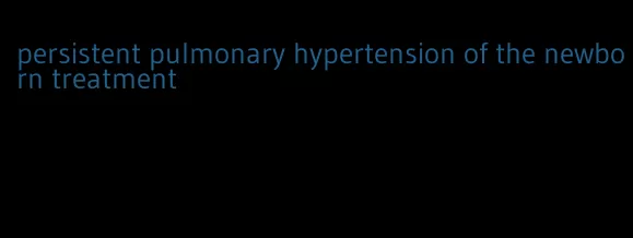 persistent pulmonary hypertension of the newborn treatment