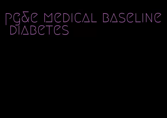 pg&e medical baseline diabetes