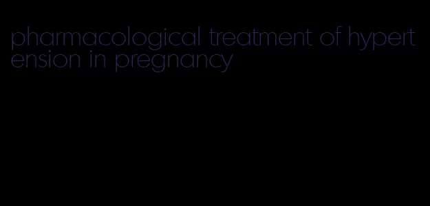 pharmacological treatment of hypertension in pregnancy