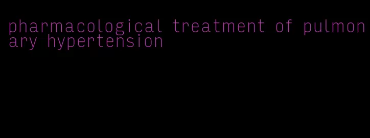 pharmacological treatment of pulmonary hypertension