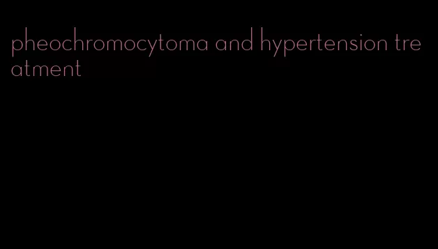 pheochromocytoma and hypertension treatment