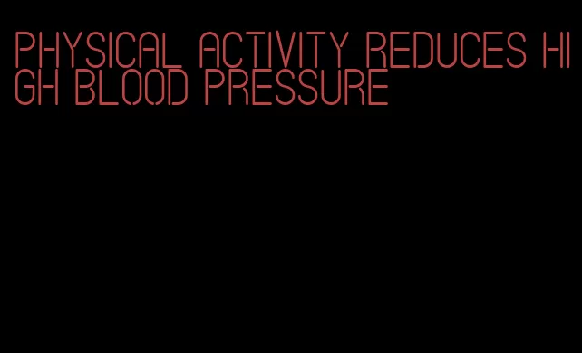 physical activity reduces high blood pressure