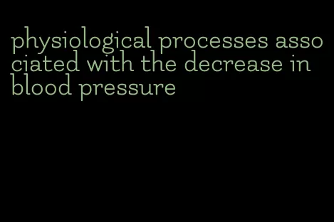physiological processes associated with the decrease in blood pressure