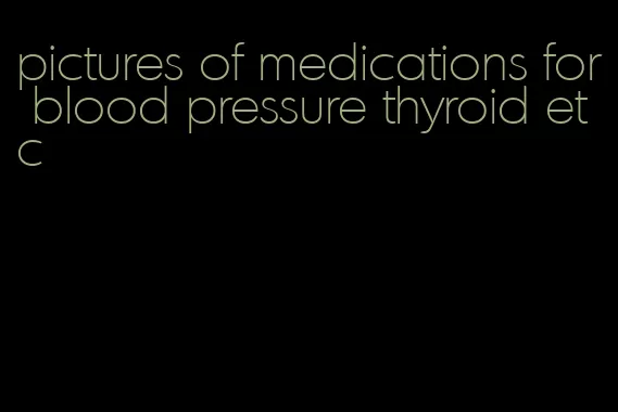 pictures of medications for blood pressure thyroid etc