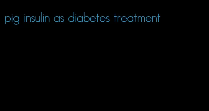 pig insulin as diabetes treatment