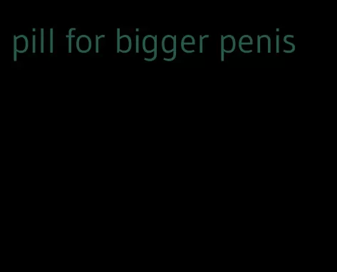 pill for bigger penis