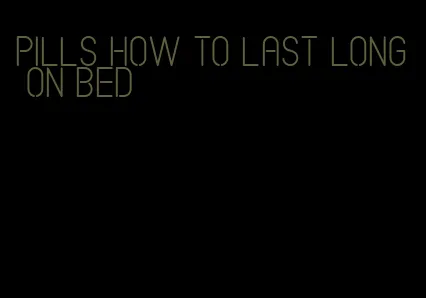 pills how to last long on bed