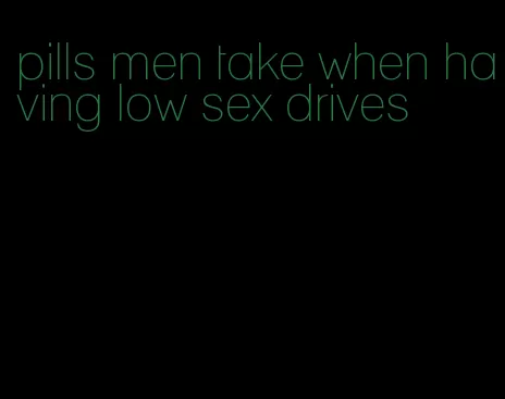 pills men take when having low sex drives