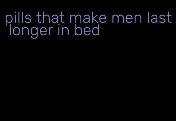 pills that make men last longer in bed
