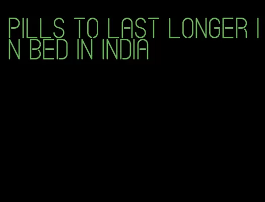 pills to last longer in bed in india