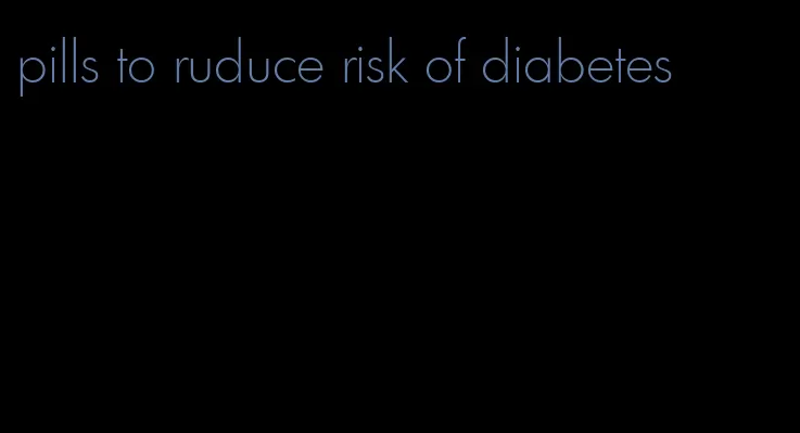pills to ruduce risk of diabetes